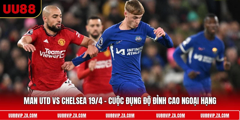 Man Utd Vs Chelsea 19/4 - Cuộc Đụng Độ Đỉnh Cao Ngoại Hạng